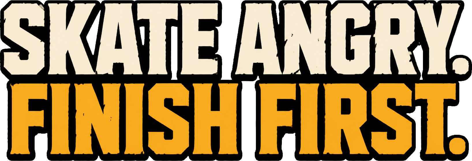 Skate angry. Finish first.